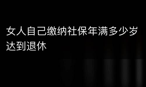 女人自己缴纳社保年满多少岁达到退休