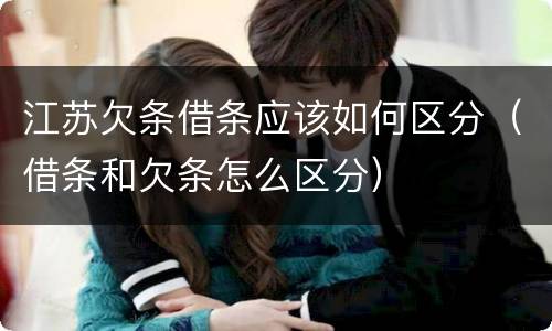 江苏欠条借条应该如何区分（借条和欠条怎么区分）
