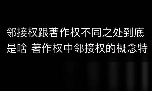 邻接权跟著作权不同之处到底是啥 著作权中邻接权的概念特点