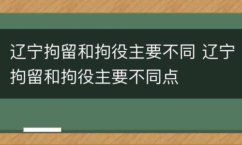 辽宁拘留和拘役主要不同 辽宁拘留和拘役主要不同点