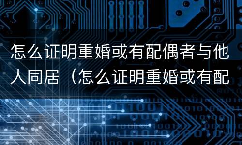 怎么证明重婚或有配偶者与他人同居（怎么证明重婚或有配偶者与他人同居呢）