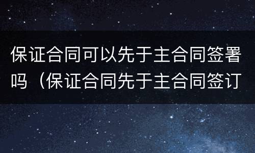 保证合同可以先于主合同签署吗（保证合同先于主合同签订）
