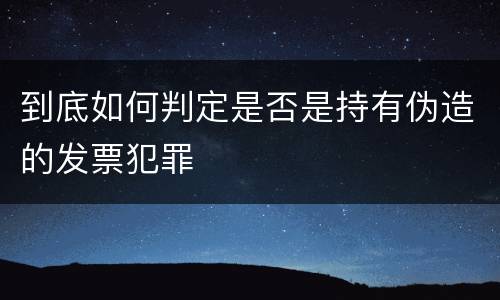 到底如何判定是否是持有伪造的发票犯罪