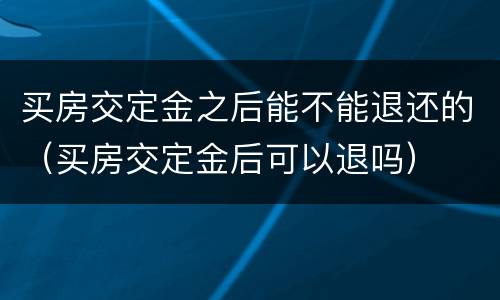 买房交定金之后能不能退还的（买房交定金后可以退吗）