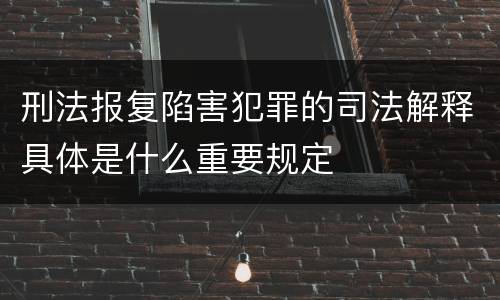 刑法报复陷害犯罪的司法解释具体是什么重要规定