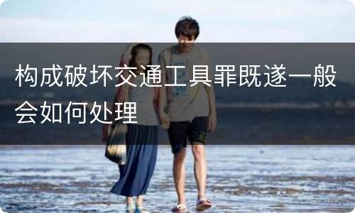 构成破坏交通工具罪既遂一般会如何处理