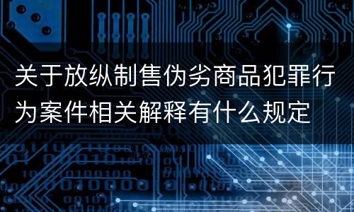 关于放纵制售伪劣商品犯罪行为案件相关解释有什么规定