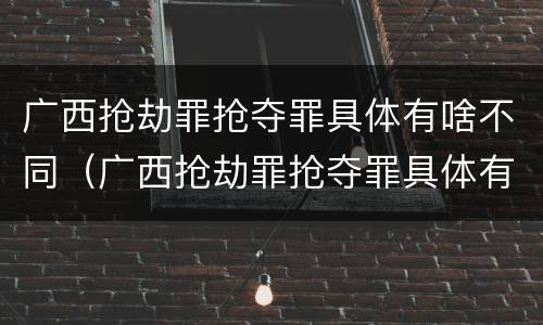 广西抢劫罪抢夺罪具体有啥不同（广西抢劫罪抢夺罪具体有啥不同行为）