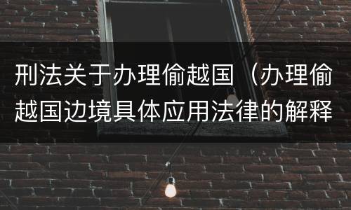 刑法关于办理偷越国（办理偷越国边境具体应用法律的解释）