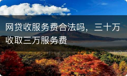 网贷收服务费合法吗，三十万收取三万服务费