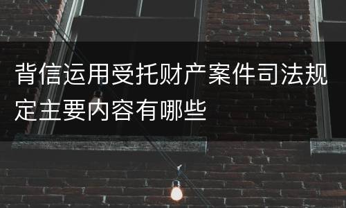 背信运用受托财产案件司法规定主要内容有哪些