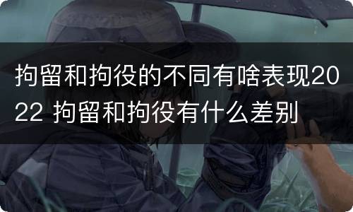 拘留和拘役的不同有啥表现2022 拘留和拘役有什么差别