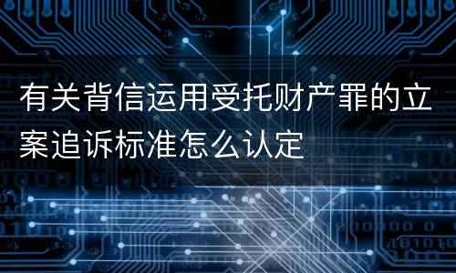 有关背信运用受托财产罪的立案追诉标准怎么认定
