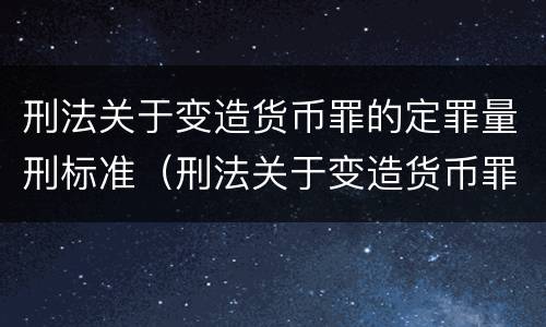 刑法关于变造货币罪的定罪量刑标准（刑法关于变造货币罪的定罪量刑标准是多少）