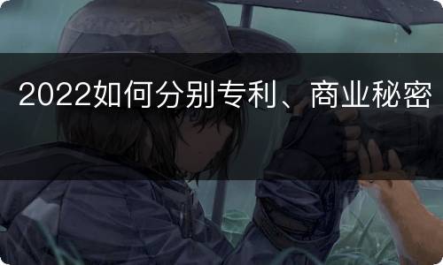 2022如何分别专利、商业秘密