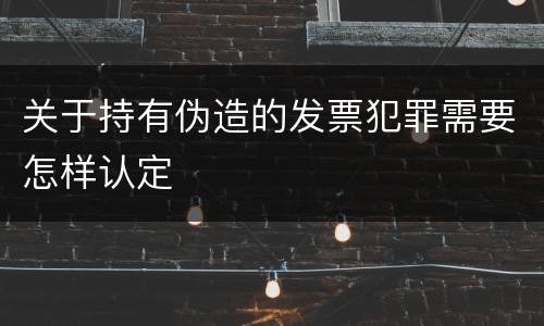 关于持有伪造的发票犯罪需要怎样认定