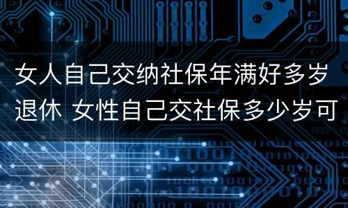 女人自己交纳社保年满好多岁退休 女性自己交社保多少岁可以领社保