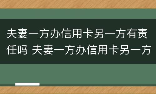 夫妻一方办信用卡另一方有责任吗 夫妻一方办信用卡另一方有责任吗知乎