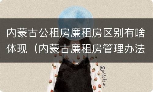 内蒙古公租房廉租房区别有啥体现（内蒙古廉租房管理办法）