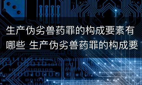 生产伪劣兽药罪的构成要素有哪些 生产伪劣兽药罪的构成要素有哪些要求