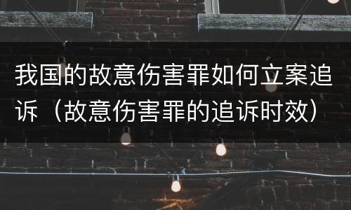 我国的故意伤害罪如何立案追诉（故意伤害罪的追诉时效）