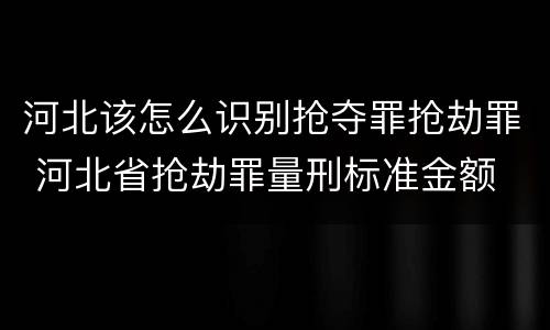 河北该怎么识别抢夺罪抢劫罪 河北省抢劫罪量刑标准金额