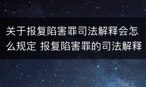 关于报复陷害罪司法解释会怎么规定 报复陷害罪的司法解释