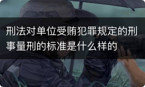 刑法对单位受贿犯罪规定的刑事量刑的标准是什么样的