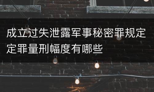 成立过失泄露军事秘密罪规定定罪量刑幅度有哪些