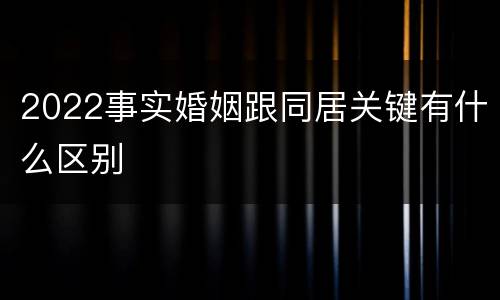 2022事实婚姻跟同居关键有什么区别