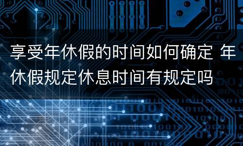 享受年休假的时间如何确定 年休假规定休息时间有规定吗