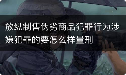 放纵制售伪劣商品犯罪行为涉嫌犯罪的要怎么样量刑