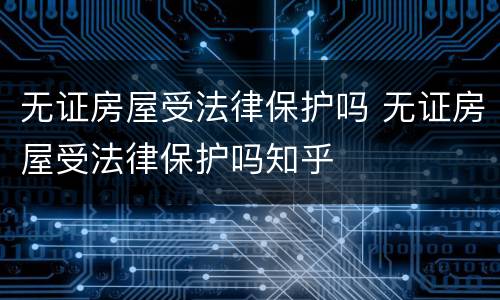无证房屋受法律保护吗 无证房屋受法律保护吗知乎
