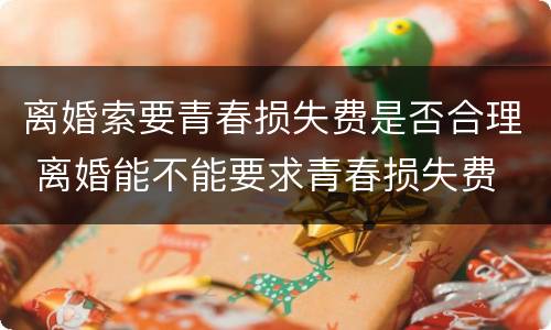 离婚索要青春损失费是否合理 离婚能不能要求青春损失费