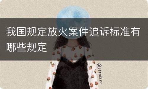 我国规定放火案件追诉标准有哪些规定
