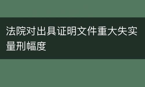 法院对出具证明文件重大失实量刑幅度