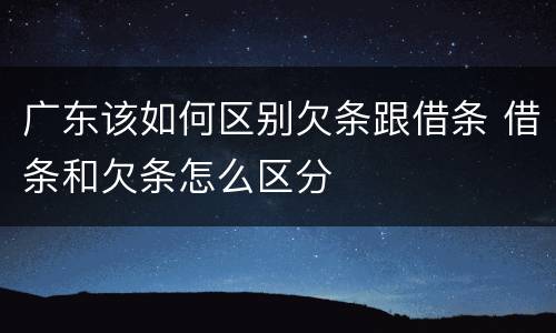 广东该如何区别欠条跟借条 借条和欠条怎么区分