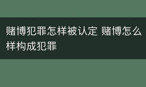 赌博犯罪怎样被认定 赌博怎么样构成犯罪