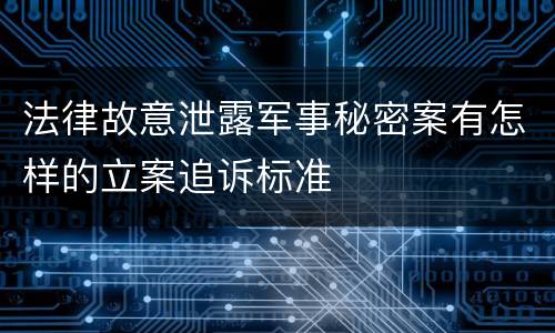 法律故意泄露军事秘密案有怎样的立案追诉标准