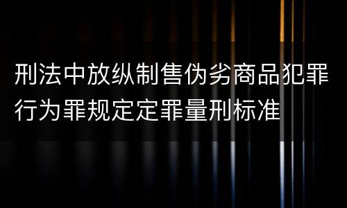 刑法中放纵制售伪劣商品犯罪行为罪规定定罪量刑标准
