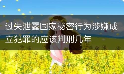 过失泄露国家秘密行为涉嫌成立犯罪的应该判刑几年