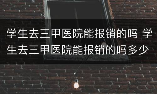 学生去三甲医院能报销的吗 学生去三甲医院能报销的吗多少钱
