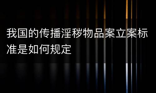 我国的传播淫秽物品案立案标准是如何规定