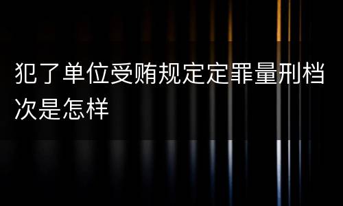 犯了单位受贿规定定罪量刑档次是怎样