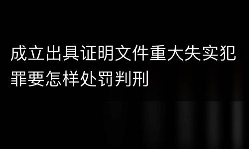 成立出具证明文件重大失实犯罪要怎样处罚判刑