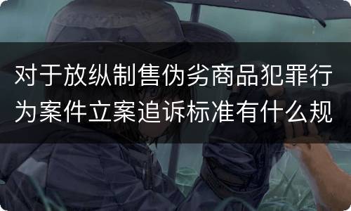 对于放纵制售伪劣商品犯罪行为案件立案追诉标准有什么规定