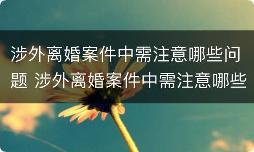 涉外离婚案件中需注意哪些问题 涉外离婚案件中需注意哪些问题和建议