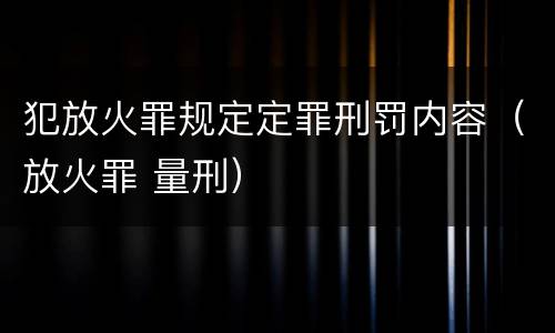 犯放火罪规定定罪刑罚内容（放火罪 量刑）