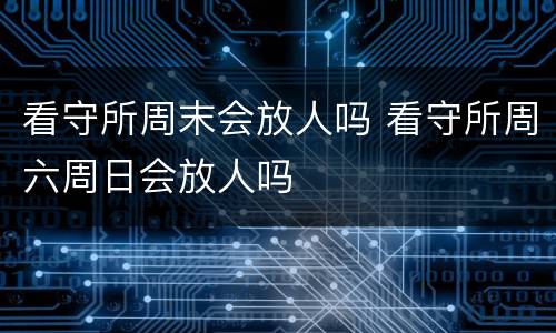 看守所周末会放人吗 看守所周六周日会放人吗