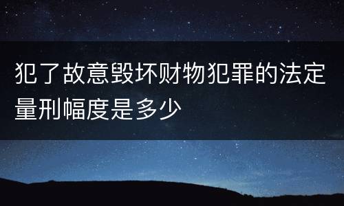 犯了故意毁坏财物犯罪的法定量刑幅度是多少